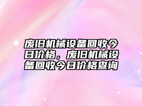 廢舊機械設(shè)備回收今日價格，廢舊機械設(shè)備回收今日價格查詢