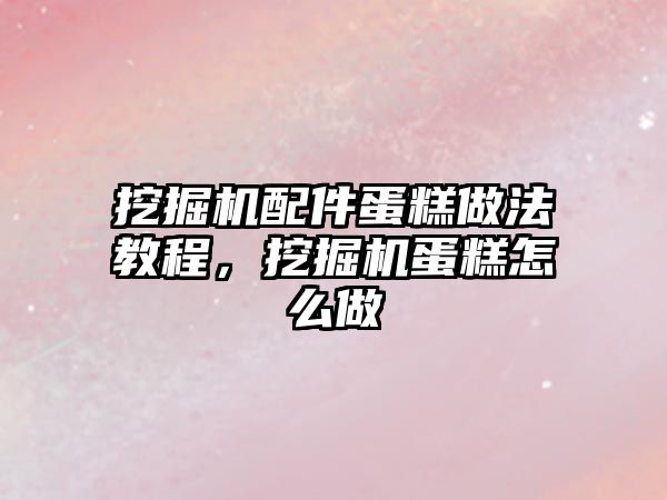 挖掘機配件蛋糕做法教程，挖掘機蛋糕怎么做