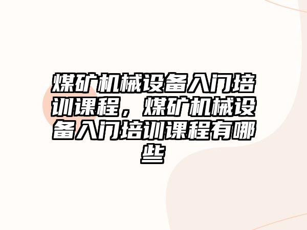 煤礦機械設(shè)備入門培訓(xùn)課程，煤礦機械設(shè)備入門培訓(xùn)課程有哪些