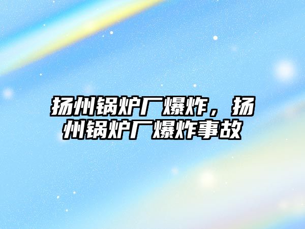 揚州鍋爐廠爆炸，揚州鍋爐廠爆炸事故