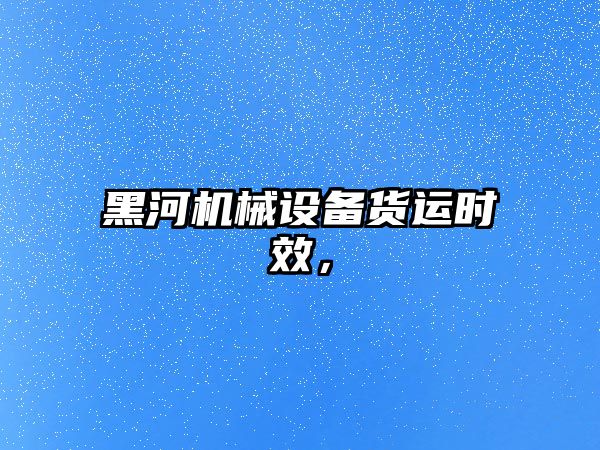 黑河機械設(shè)備貨運時效，