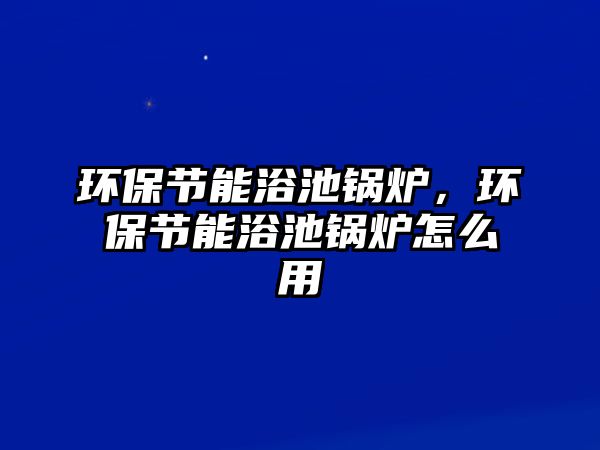 環(huán)保節(jié)能浴池鍋爐，環(huán)保節(jié)能浴池鍋爐怎么用