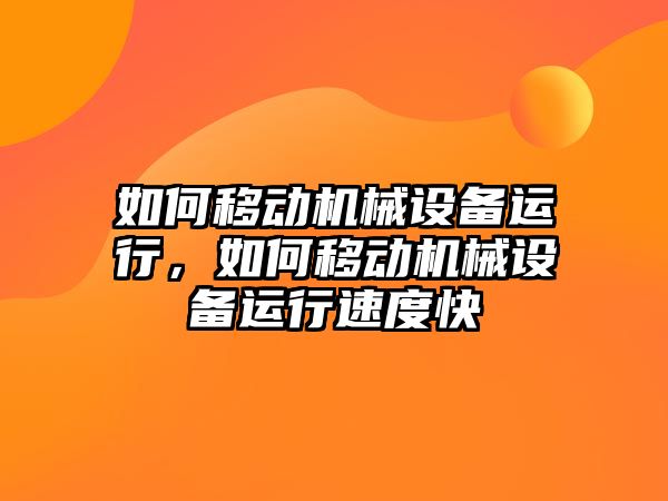 如何移動機械設(shè)備運行，如何移動機械設(shè)備運行速度快