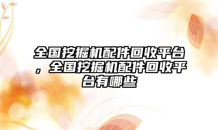 全國(guó)挖掘機(jī)配件回收平臺(tái)，全國(guó)挖掘機(jī)配件回收平臺(tái)有哪些