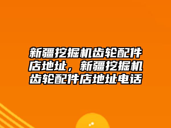 新疆挖掘機(jī)齒輪配件店地址，新疆挖掘機(jī)齒輪配件店地址電話