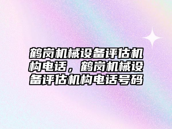 鶴崗機械設(shè)備評估機構(gòu)電話，鶴崗機械設(shè)備評估機構(gòu)電話號碼