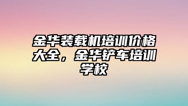 金華裝載機培訓價格大全，金華鏟車培訓學校