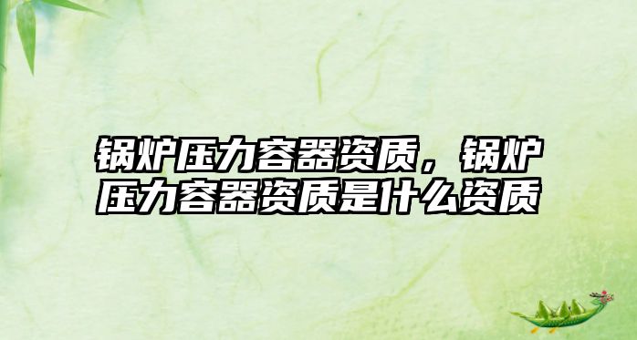 鍋爐壓力容器資質(zhì)，鍋爐壓力容器資質(zhì)是什么資質(zhì)