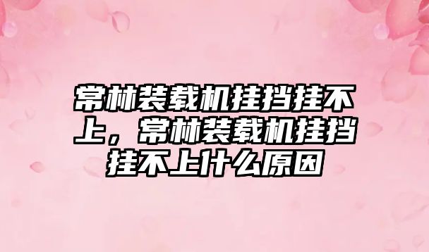 常林裝載機(jī)掛擋掛不上，常林裝載機(jī)掛擋掛不上什么原因