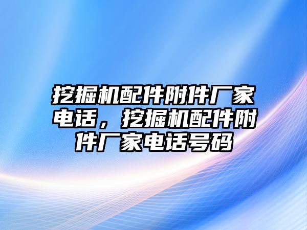 挖掘機(jī)配件附件廠家電話，挖掘機(jī)配件附件廠家電話號(hào)碼