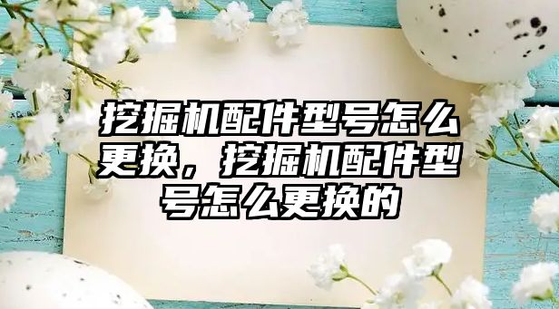 挖掘機配件型號怎么更換，挖掘機配件型號怎么更換的