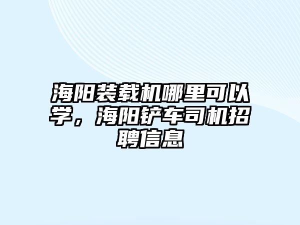 海陽裝載機哪里可以學(xué)，海陽鏟車司機招聘信息