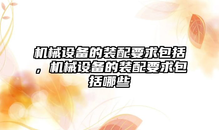 機械設(shè)備的裝配要求包括，機械設(shè)備的裝配要求包括哪些