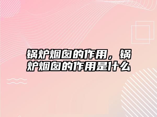 鍋爐煙囪的作用，鍋爐煙囪的作用是什么