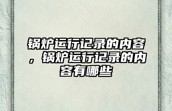 鍋爐運(yùn)行記錄的內(nèi)容，鍋爐運(yùn)行記錄的內(nèi)容有哪些