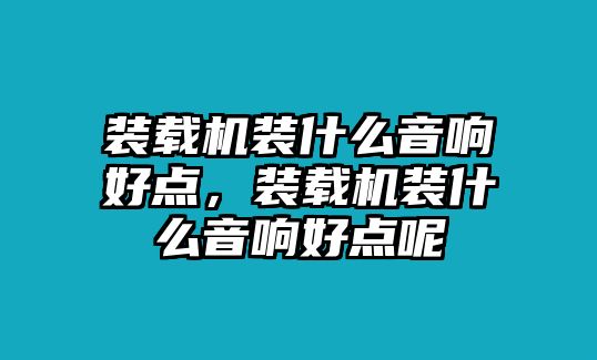 裝載機裝什么音響好點，裝載機裝什么音響好點呢