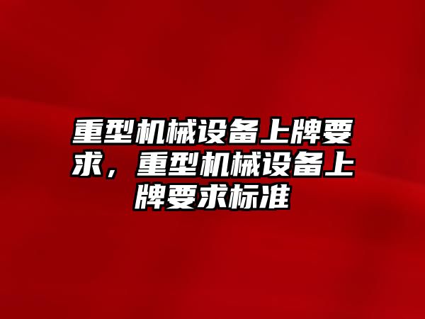 重型機械設(shè)備上牌要求，重型機械設(shè)備上牌要求標準