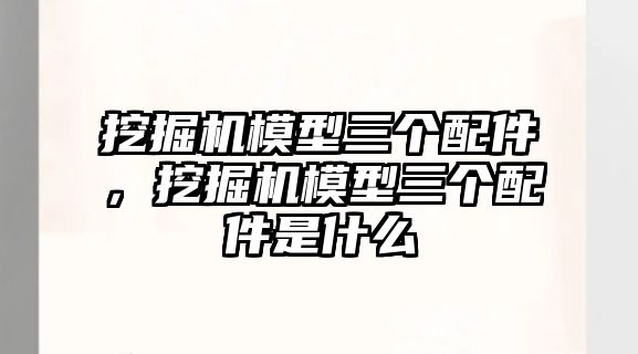 挖掘機模型三個配件，挖掘機模型三個配件是什么