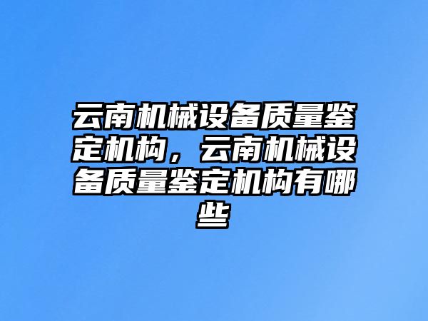 云南機械設備質(zhì)量鑒定機構(gòu)，云南機械設備質(zhì)量鑒定機構(gòu)有哪些