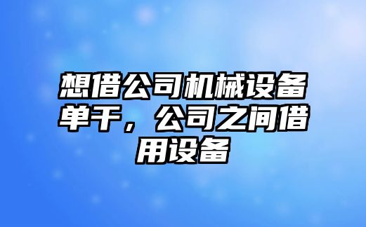 想借公司機(jī)械設(shè)備單干，公司之間借用設(shè)備