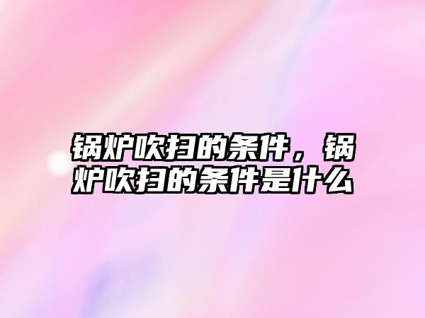 鍋爐吹掃的條件，鍋爐吹掃的條件是什么