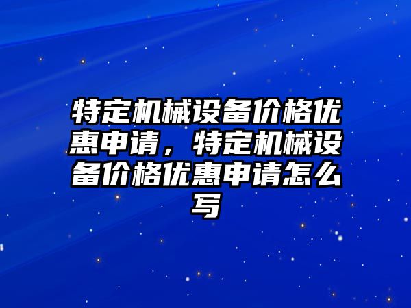 特定機械設(shè)備價格優(yōu)惠申請，特定機械設(shè)備價格優(yōu)惠申請怎么寫