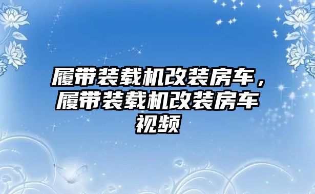 履帶裝載機改裝房車，履帶裝載機改裝房車視頻