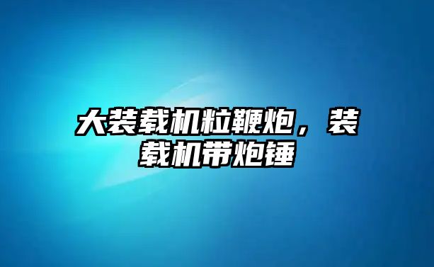 大裝載機粒鞭炮，裝載機帶炮錘