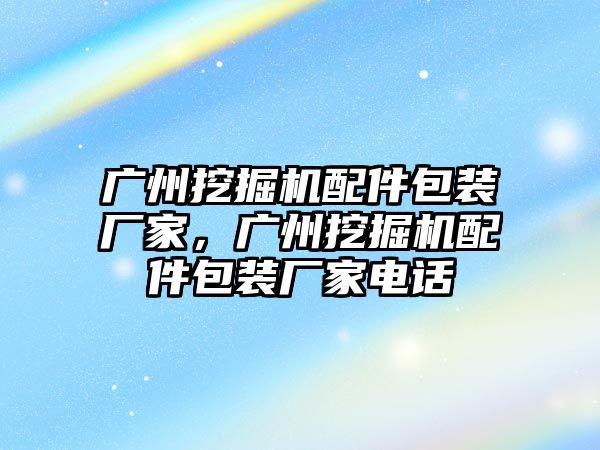 廣州挖掘機(jī)配件包裝廠家，廣州挖掘機(jī)配件包裝廠家電話