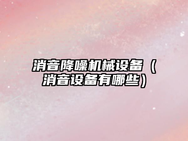 消音降噪機械設(shè)備（消音設(shè)備有哪些）