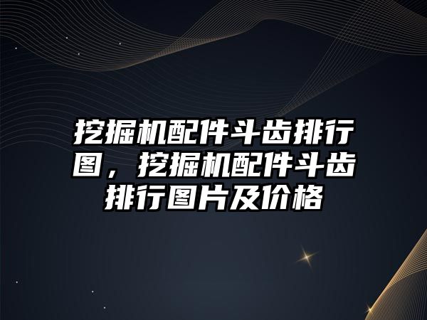 挖掘機配件斗齒排行圖，挖掘機配件斗齒排行圖片及價格