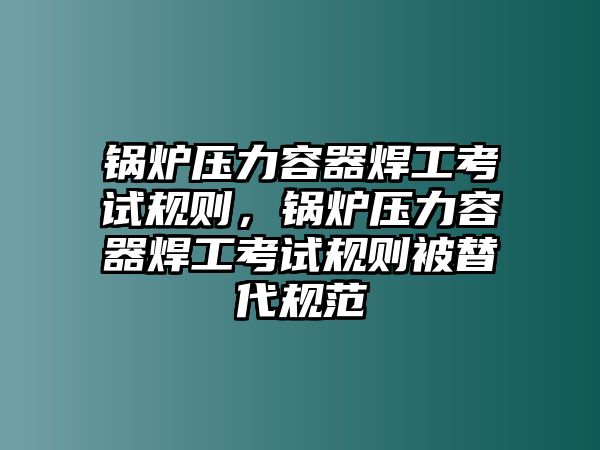 鍋爐壓力容器焊工考試規(guī)則，鍋爐壓力容器焊工考試規(guī)則被替代規(guī)范