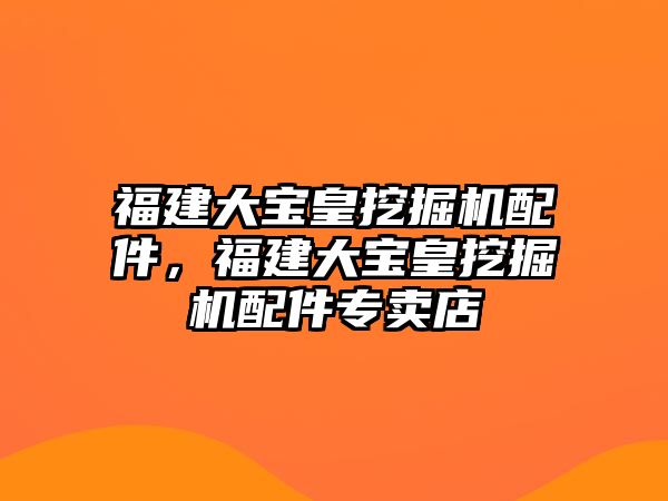 福建大寶皇挖掘機配件，福建大寶皇挖掘機配件專賣店