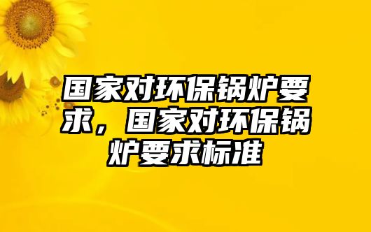 國家對環(huán)保鍋爐要求，國家對環(huán)保鍋爐要求標準