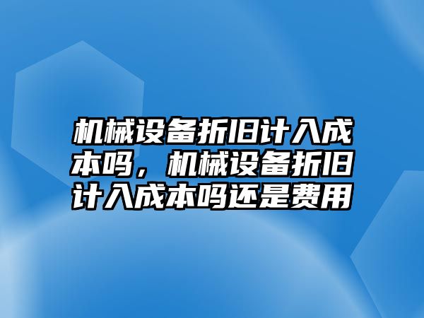 機(jī)械設(shè)備折舊計(jì)入成本嗎，機(jī)械設(shè)備折舊計(jì)入成本嗎還是費(fèi)用