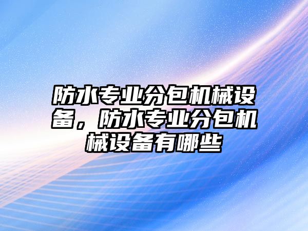 防水專業(yè)分包機械設(shè)備，防水專業(yè)分包機械設(shè)備有哪些