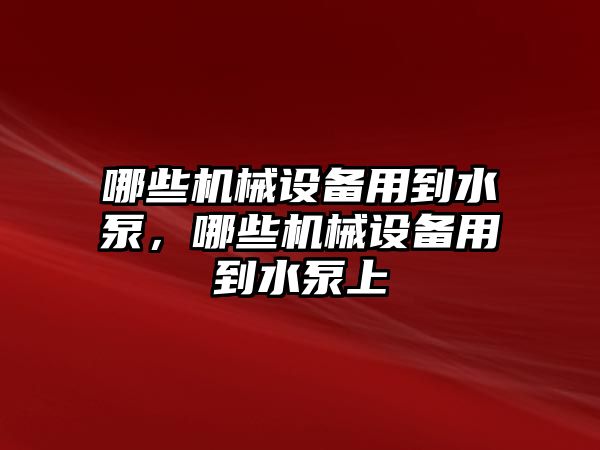 哪些機(jī)械設(shè)備用到水泵，哪些機(jī)械設(shè)備用到水泵上