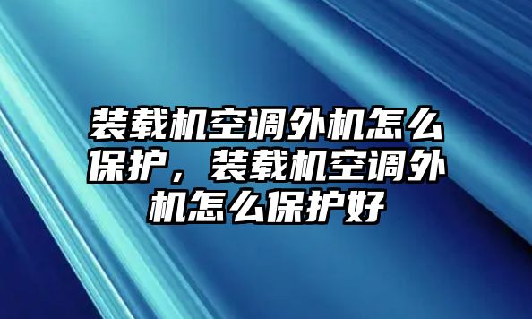 裝載機(jī)空調(diào)外機(jī)怎么保護(hù)，裝載機(jī)空調(diào)外機(jī)怎么保護(hù)好