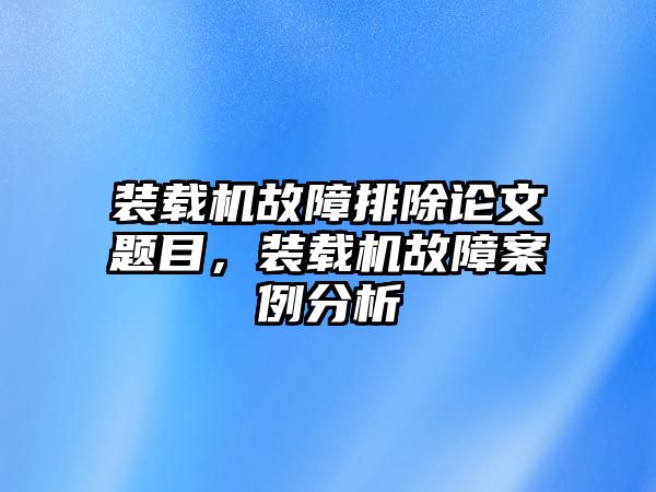 裝載機(jī)故障排除論文題目，裝載機(jī)故障案例分析