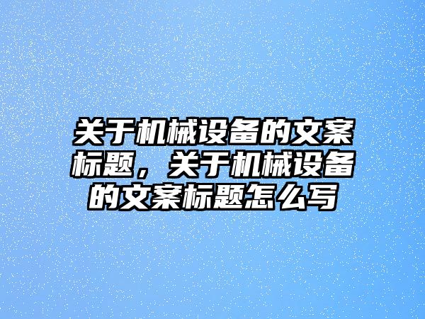 關(guān)于機械設(shè)備的文案標(biāo)題，關(guān)于機械設(shè)備的文案標(biāo)題怎么寫