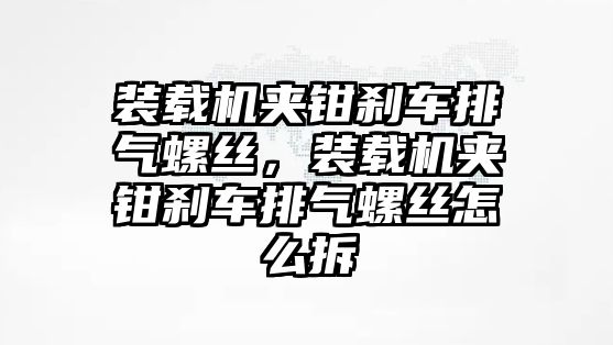 裝載機(jī)夾鉗剎車排氣螺絲，裝載機(jī)夾鉗剎車排氣螺絲怎么拆