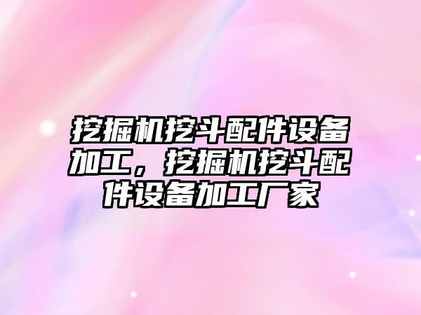 挖掘機挖斗配件設備加工，挖掘機挖斗配件設備加工廠家