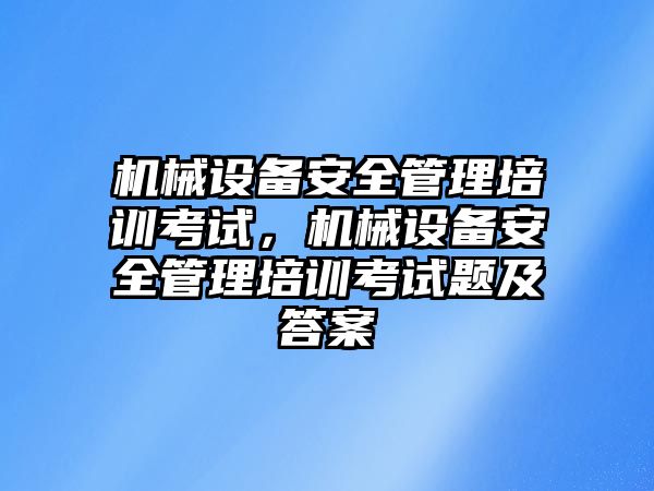 機械設備安全管理培訓考試，機械設備安全管理培訓考試題及答案