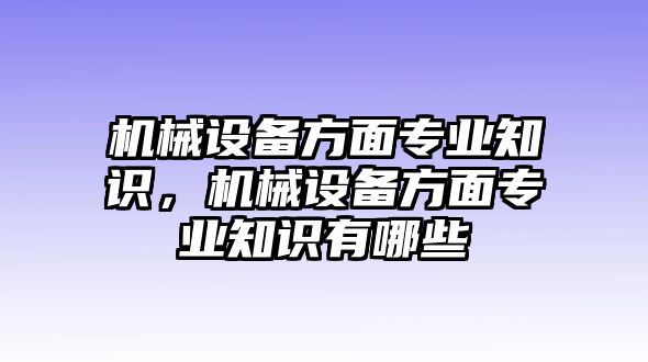 機械設備方面專業(yè)知識，機械設備方面專業(yè)知識有哪些