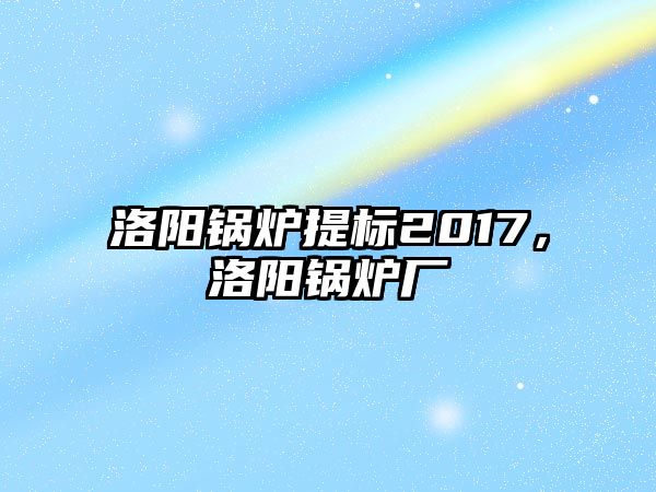 洛陽鍋爐提標2017，洛陽鍋爐廠