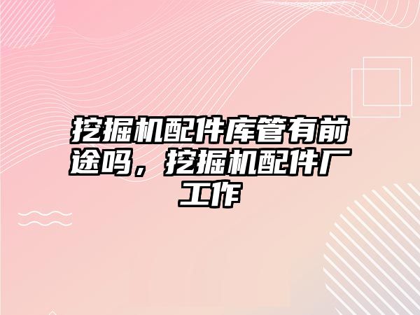 挖掘機配件庫管有前途嗎，挖掘機配件廠工作