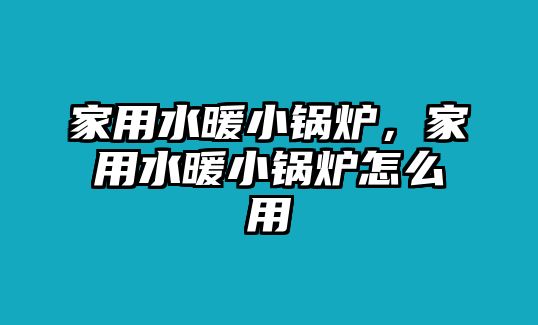 家用水暖小鍋爐，家用水暖小鍋爐怎么用