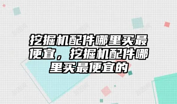 挖掘機(jī)配件哪里買(mǎi)最便宜，挖掘機(jī)配件哪里買(mǎi)最便宜的