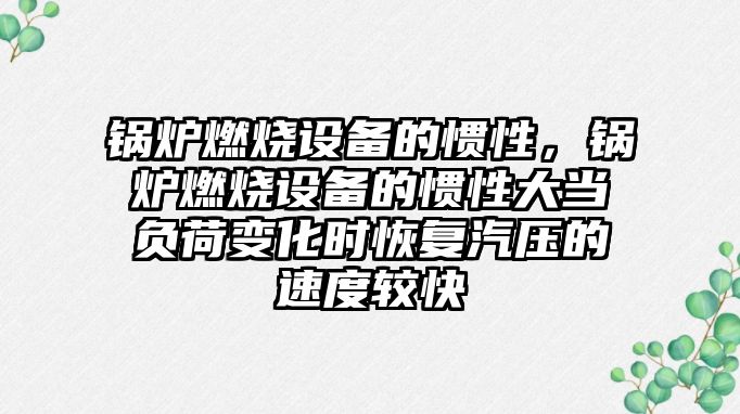 鍋爐燃燒設備的慣性，鍋爐燃燒設備的慣性大當負荷變化時恢復汽壓的速度較快