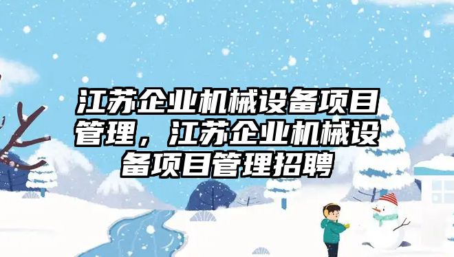 江蘇企業(yè)機械設備項目管理，江蘇企業(yè)機械設備項目管理招聘